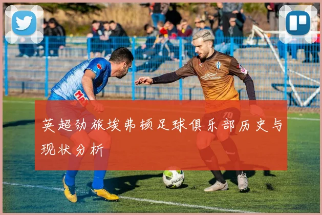 英超劲旅埃弗顿足球俱乐部历史与现状分析