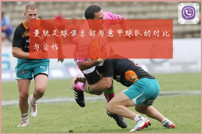 曼联足球俱乐部与意甲球队的对比与合作