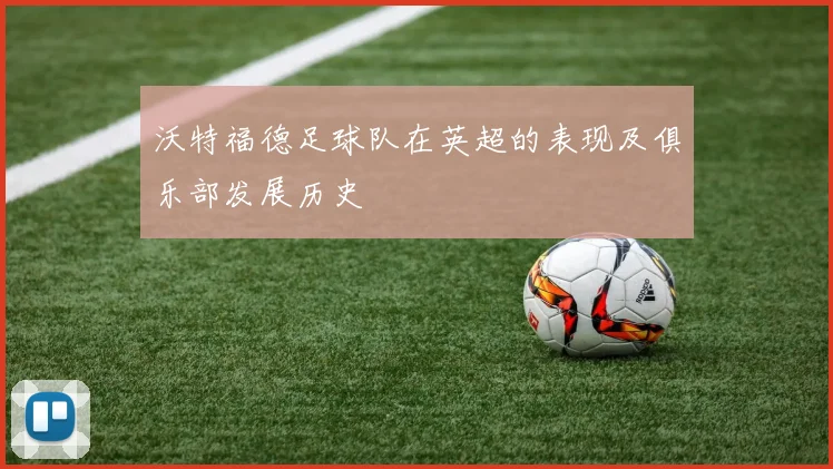 沃特福德足球队在英超的表现及俱乐部发展历史