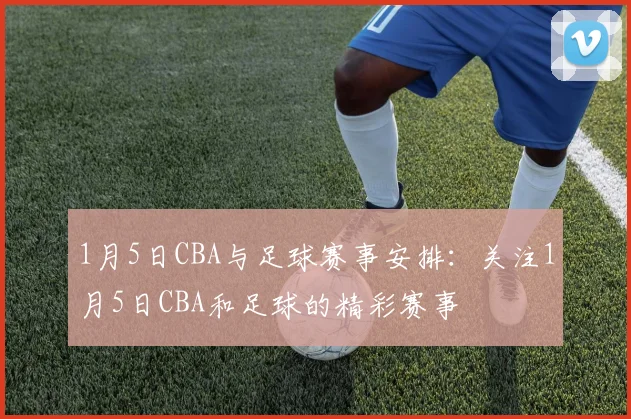 1月5日CBA与足球赛事安排：关注1月5日CBA和足球的精彩赛事