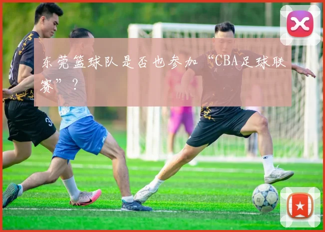 东莞篮球队是否也参加“CBA足球联赛”？