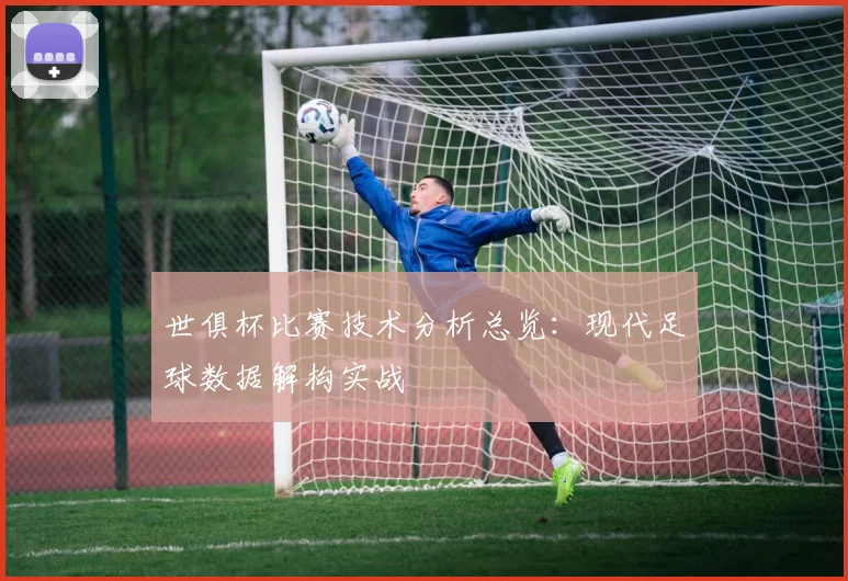 世俱杯比赛技术分析总览：现代足球数据解构实战