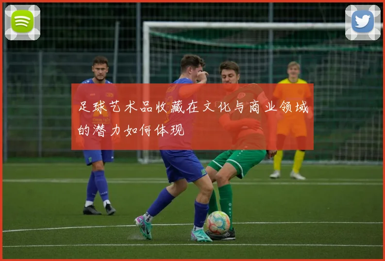 足球艺术品收藏在文化与商业领域的潜力如何体现