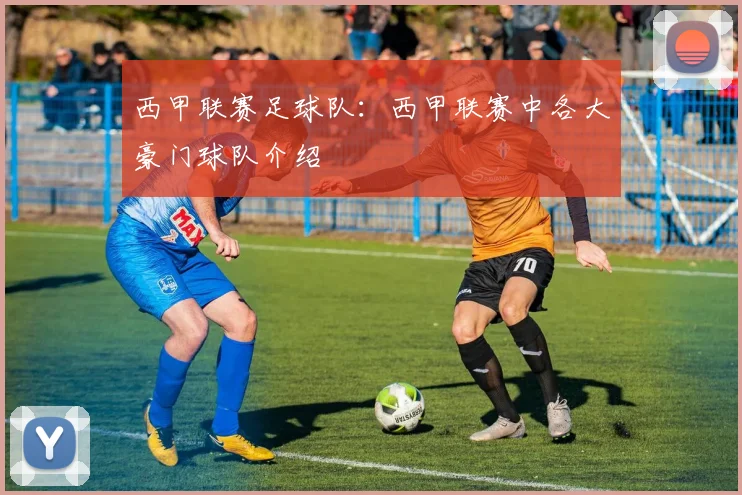 西甲联赛足球队：西甲联赛中各大豪门球队介绍