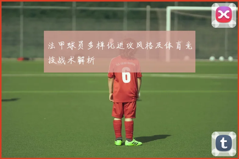 法甲球员多样化进攻风格及体育竞技战术解析