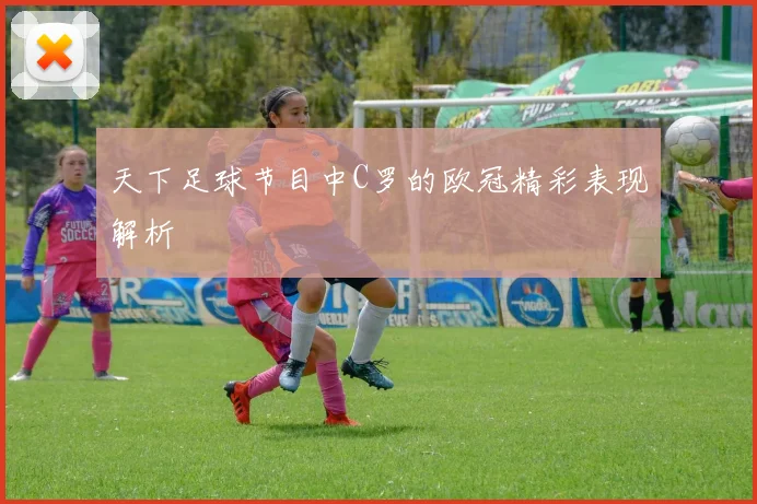 天下足球节目中C罗的欧冠精彩表现解析