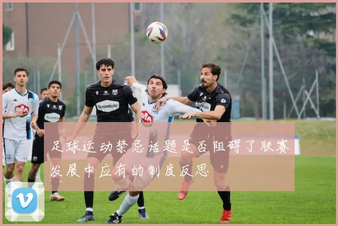 足球运动禁忌话题是否阻碍了联赛发展中应有的制度反思