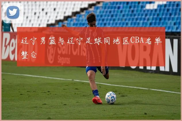 辽宁男篮与辽宁足球同地区CBA名单整合